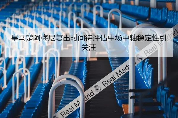 皇马楚阿梅尼复出时间待评估中场中轴稳定性引关注 | Kaiyun