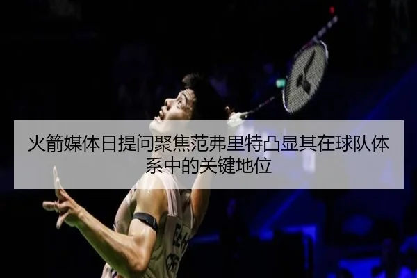 火箭媒体日提问聚焦范弗里特凸显其在球队体系中的关键地位 | Kaiyun
