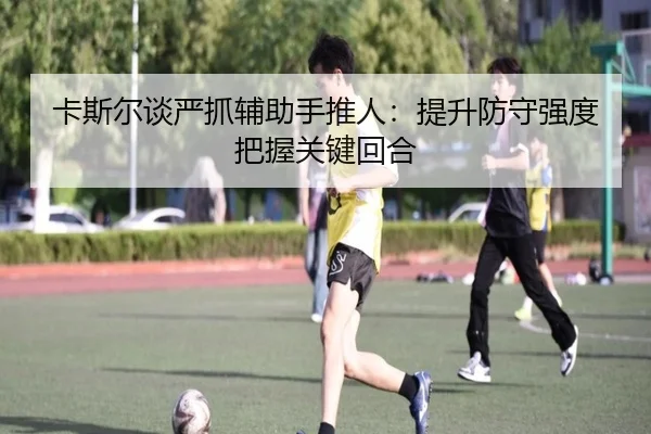 卡斯尔谈严抓辅助手推人：提升防守强度把握关键回合 | Kaiyun